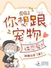 什么!你想跟宠物谈恋爱笔趣阁免费阅读无弹窗封面
